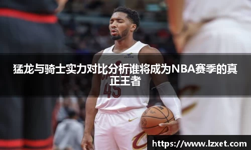 猛龙与骑士实力对比分析谁将成为NBA赛季的真正王者